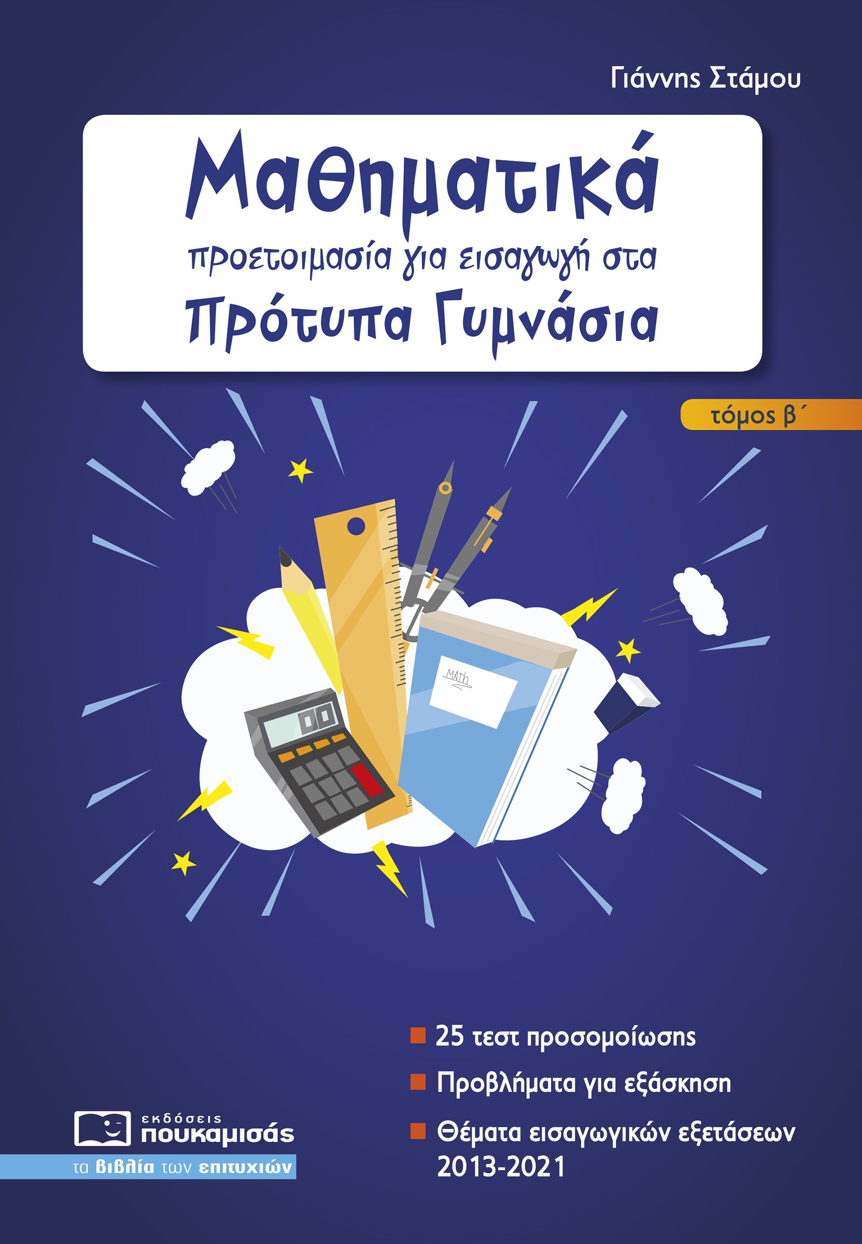 Φωτογραφία προϊόντος: ΠΟΥΚΑΜΙΣΑΣ ΜΑΘΗΜΑΤΙΚΑ - ΠΡΟΕΤΟΙΜΑΣΙΑ ΓΙΑ ΕΙΣΑΓΩΓΗ ΣΤΑ ΠΡΟΤΥΠΑ ΓΥΜΝΑΣΙΑ ΤΟΜΟΣ Β -ΘΕΜΑΤΑ ΕΙΣΑΓΩΓΙΚΩΝ ΕΞΕΤΑΣΕΩΝ 2013-2021 ( ΝΕΑ ΕΚΔΟΣΗ 2021) 2Η ΕΚΔΟΣΗ
